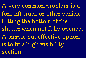 Text Box: A very common problem is a fork lift truck or other vehicleHitting the bottom of the shutter when not fully opened.A simple but effective option is to fit a high visibility section. 